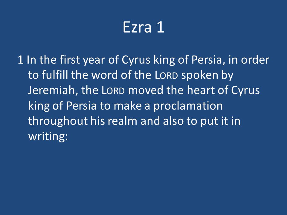Ezra 1 1 In the first year of Cyrus king of Persia, in order to fulfill the word of the L ORD spoken by Jeremiah, the L ORD moved the heart of Cyrus king of Persia to make a proclamation throughout his realm and also to put it in writing: