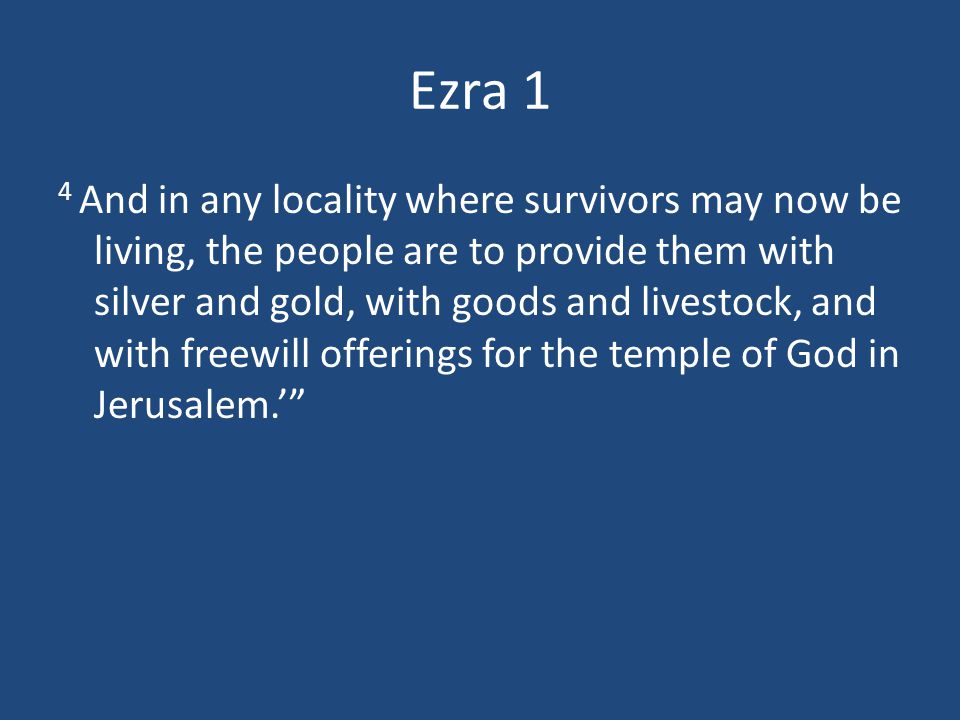 Ezra 1 4 And in any locality where survivors may now be living, the people are to provide them with silver and gold, with goods and livestock, and with freewill offerings for the temple of God in Jerusalem.’
