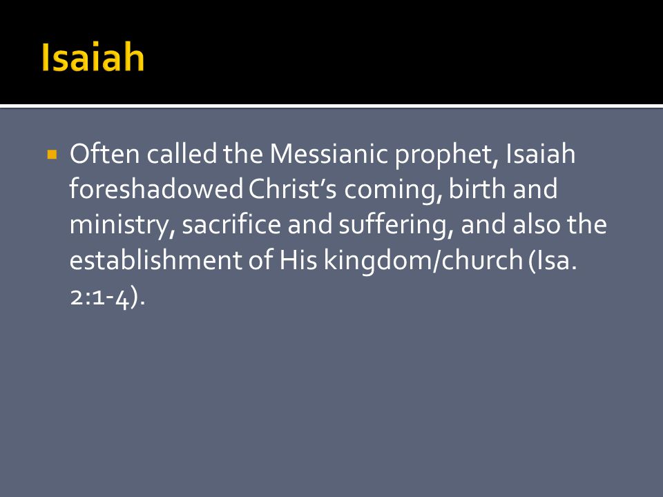  Often called the Messianic prophet, Isaiah foreshadowed Christ’s coming, birth and ministry, sacrifice and suffering, and also the establishment of His kingdom/church (Isa.