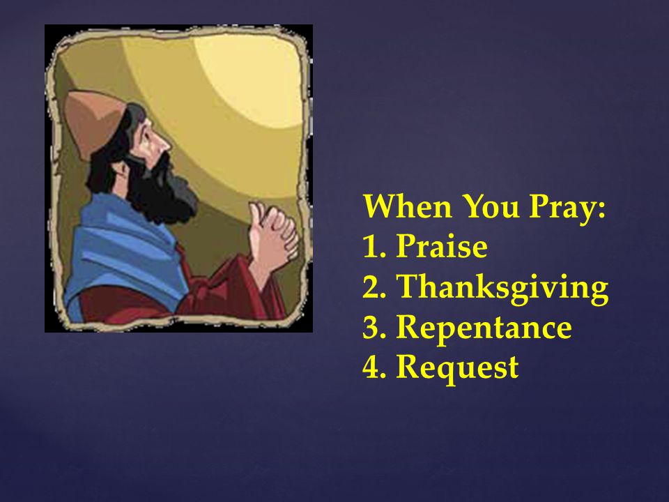 When You Pray: 1. Praise 2. Thanksgiving 3. Repentance 4. Request