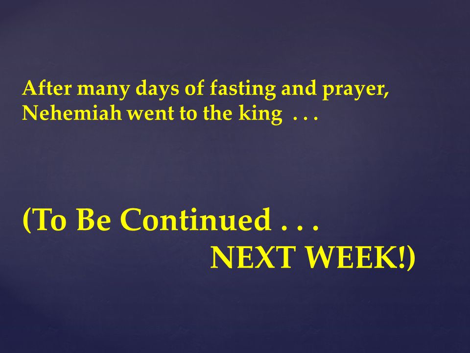 After many days of fasting and prayer, Nehemiah went to the king... (To Be Continued... NEXT WEEK!)