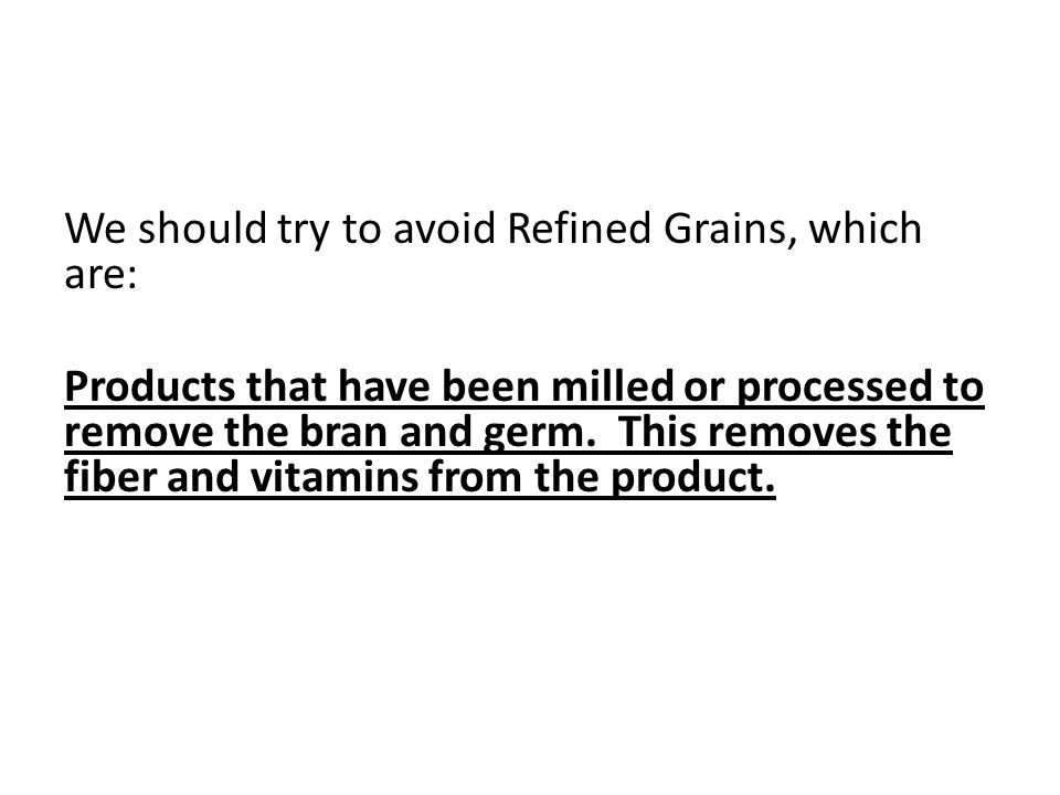 We should try to avoid Refined Grains, which are: Products that have been milled or processed to remove the bran and germ.