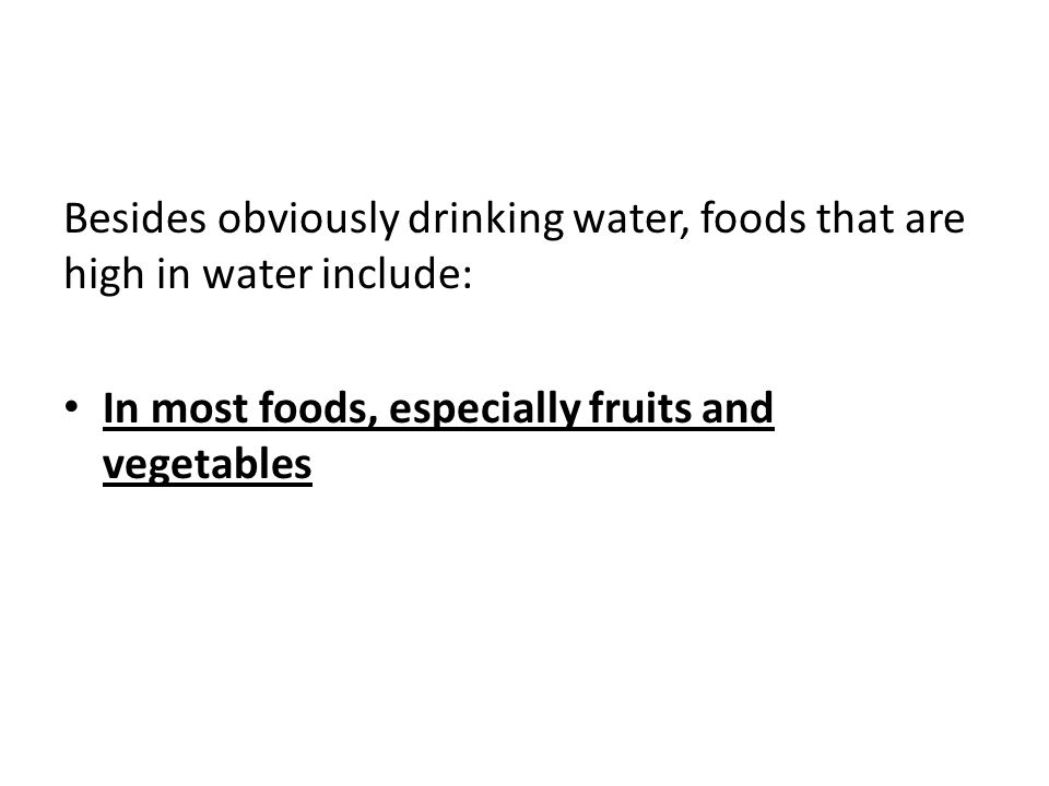 Besides obviously drinking water, foods that are high in water include: In most foods, especially fruits and vegetables