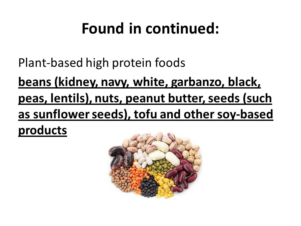 Found in continued: Plant-based high protein foods beans (kidney, navy, white, garbanzo, black, peas, lentils), nuts, peanut butter, seeds (such as sunflower seeds), tofu and other soy-based products
