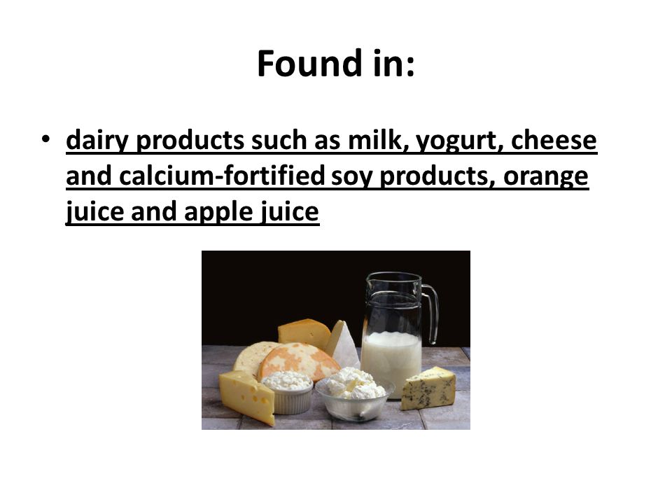 Found in: dairy products such as milk, yogurt, cheese and calcium-fortified soy products, orange juice and apple juice