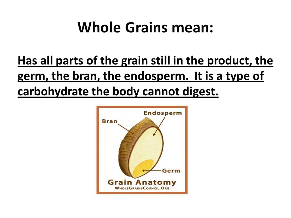 Whole Grains mean: Has all parts of the grain still in the product, the germ, the bran, the endosperm.