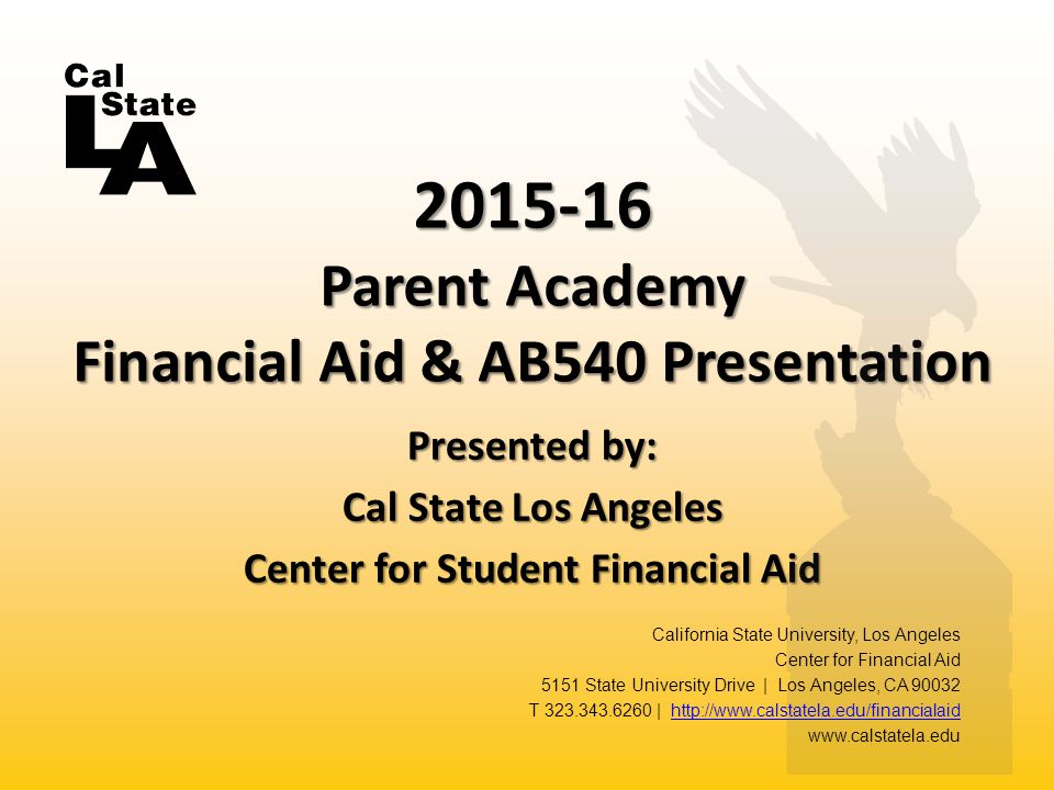 Presented by: Cal State Los Angeles Center for Student Financial Aid Parent Academy Financial Aid & AB540 Presentation California State University, Los Angeles Center for Financial Aid 5151 State University Drive | Los Angeles, CA T |