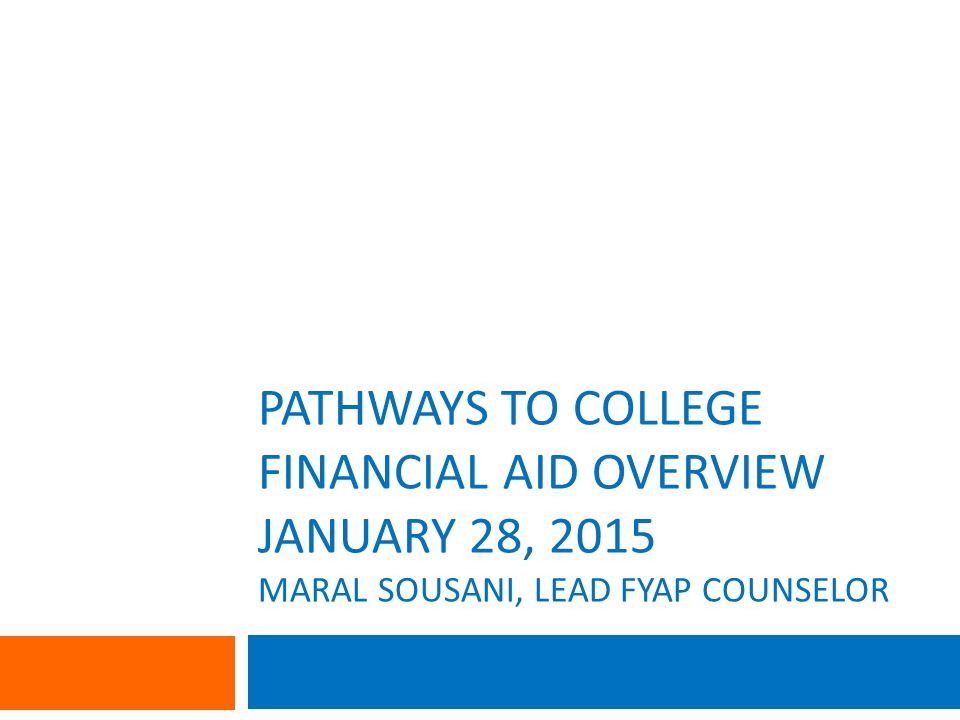 PATHWAYS TO COLLEGE FINANCIAL AID OVERVIEW JANUARY 28, 2015 MARAL SOUSANI, LEAD FYAP COUNSELOR