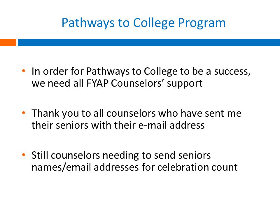 Pathways to College Program In order for Pathways to College to be a success, we need all FYAP Counselors’ support Thank you to all counselors who have sent me their seniors with their  address Still counselors needing to send seniors names/ addresses for celebration count