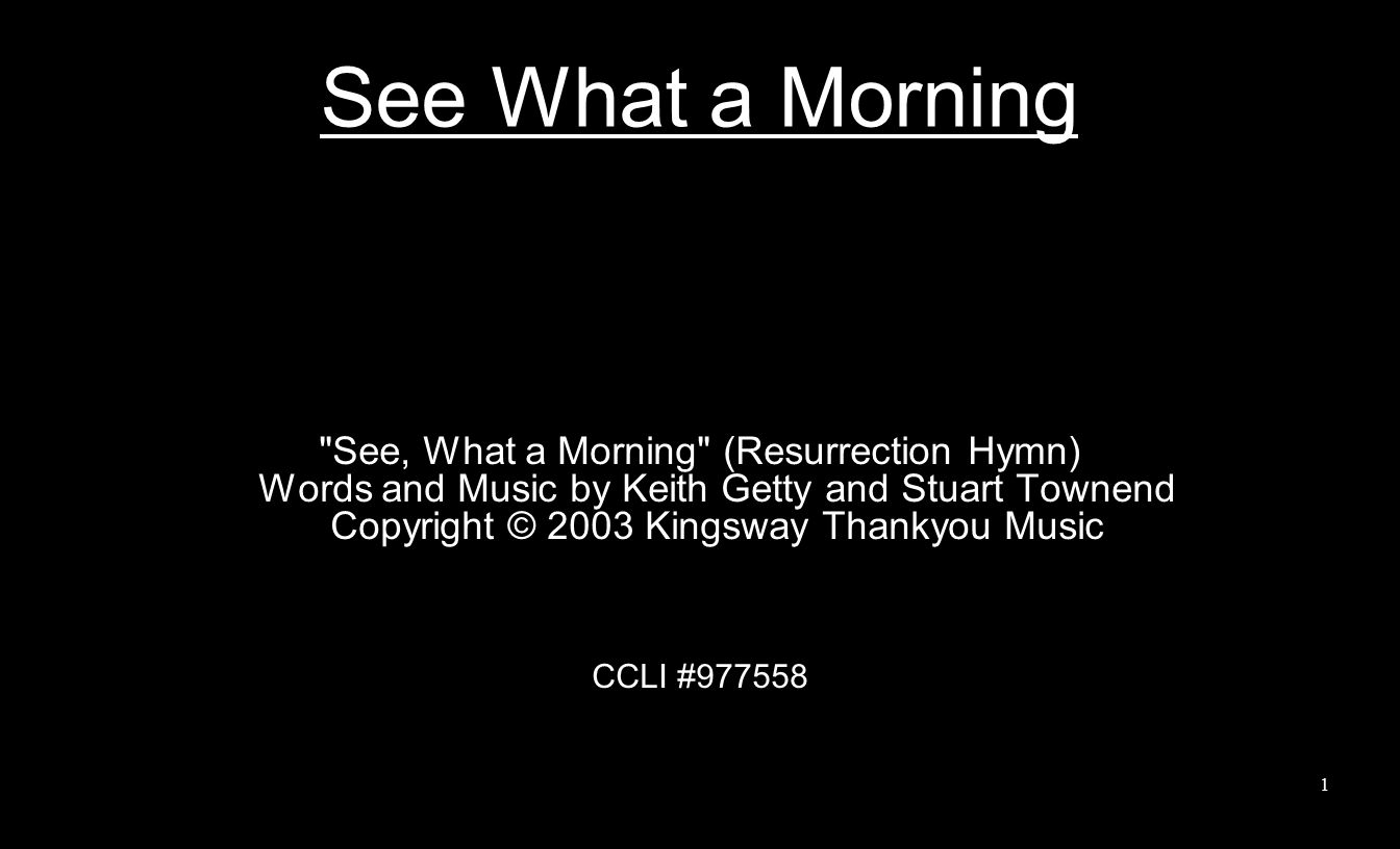 See What a Morning See, What a Morning (Resurrection Hymn) Words and Music by Keith Getty and Stuart Townend Copyright © 2003 Kingsway Thankyou Music CCLI #