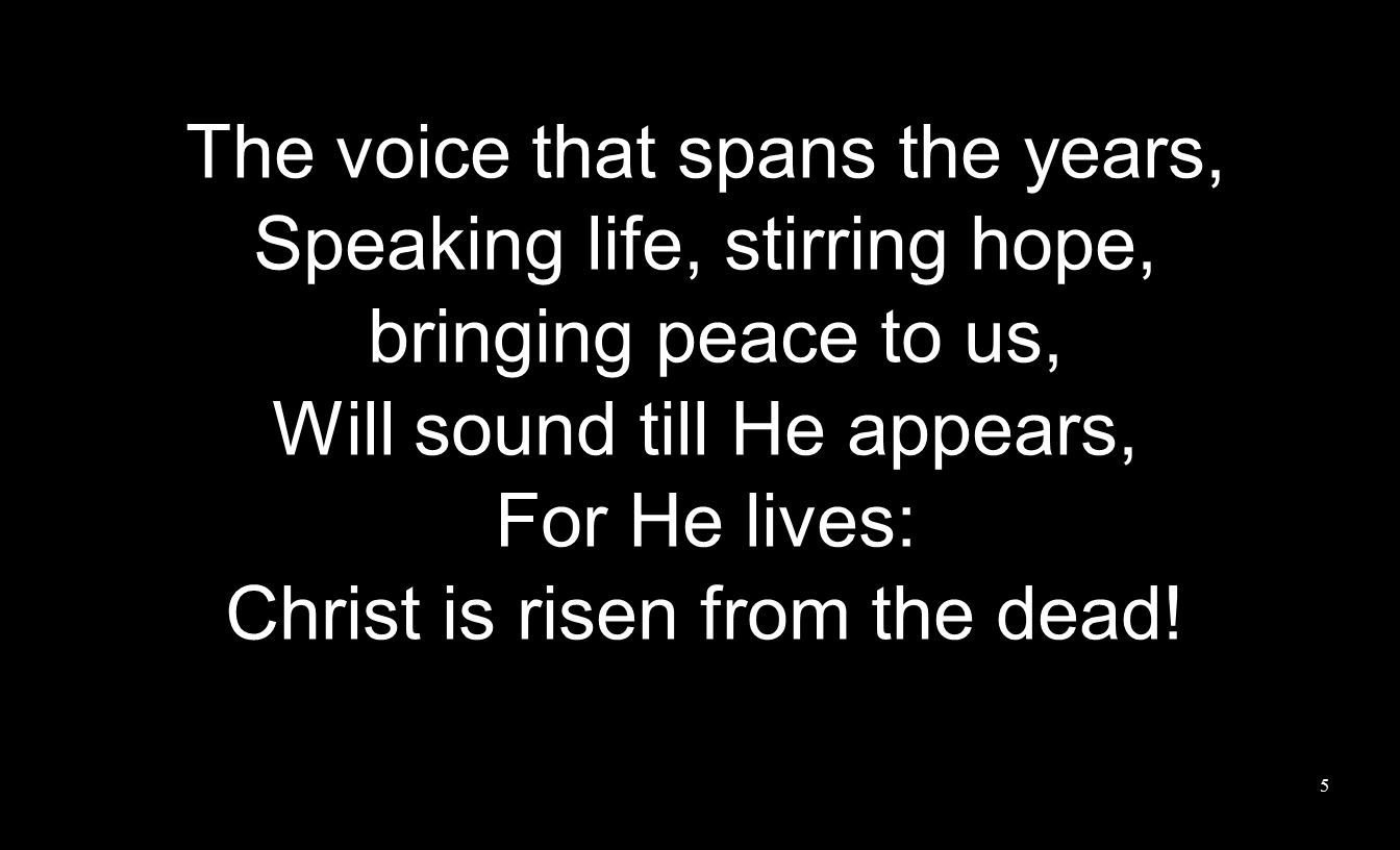 The voice that spans the years, Speaking life, stirring hope, bringing peace to us, Will sound till He appears, For He lives: Christ is risen from the dead.