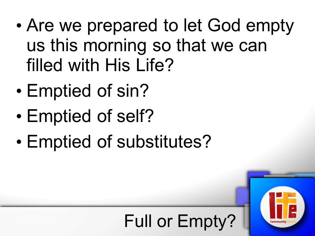 Are we prepared to let God empty us this morning so that we can filled with His Life.