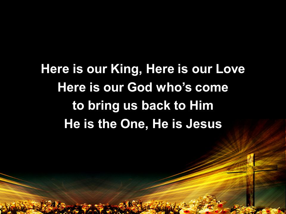 Here is our King, Here is our Love Here is our God who’s come to bring us back to Him He is the One, He is Jesus