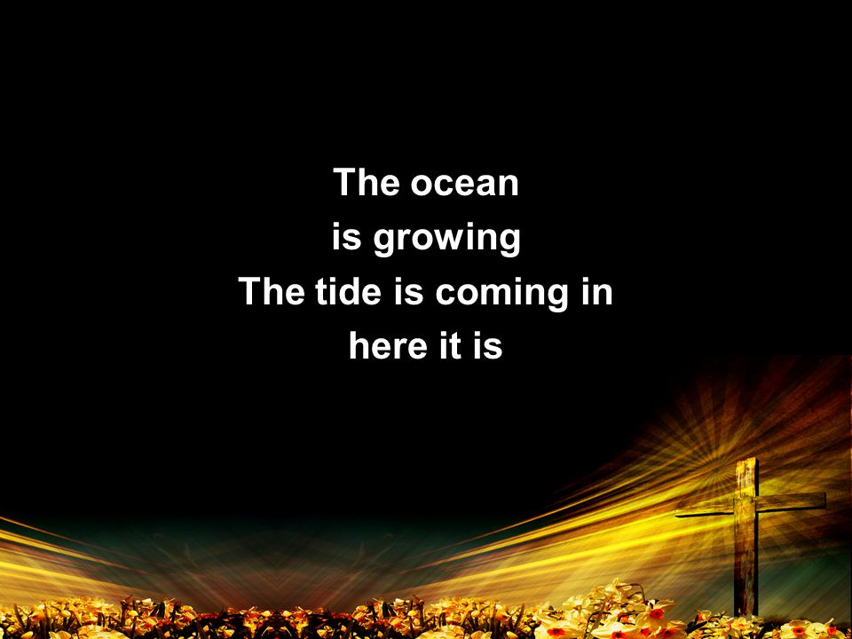 The ocean is growing The tide is coming in here it is