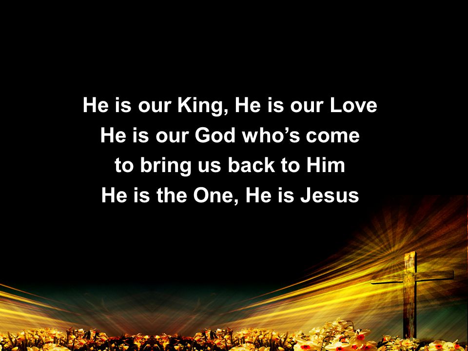 He is our King, He is our Love He is our God who’s come to bring us back to Him He is the One, He is Jesus