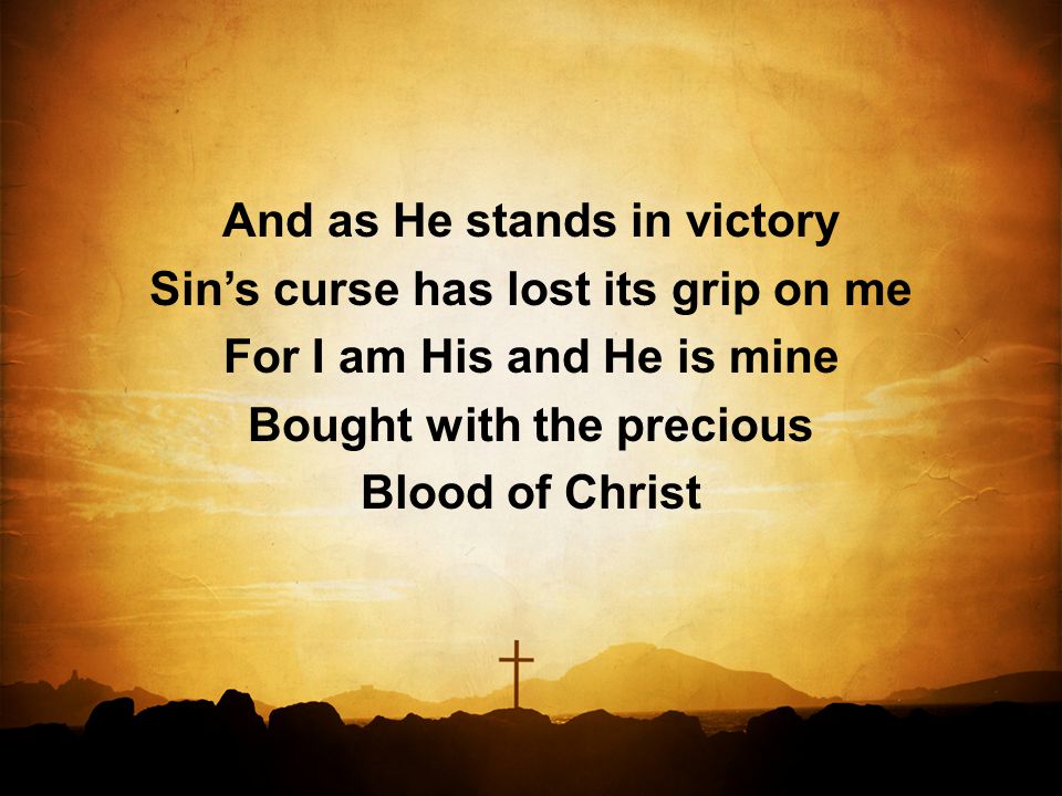 And as He stands in victory Sin’s curse has lost its grip on me For I am His and He is mine Bought with the precious Blood of Christ