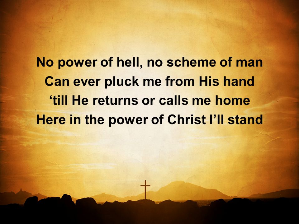 No power of hell, no scheme of man Can ever pluck me from His hand ‘till He returns or calls me home Here in the power of Christ I’ll stand