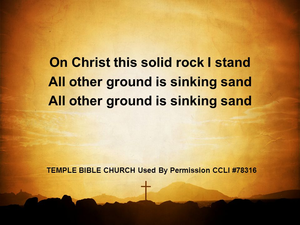 On Christ this solid rock I stand All other ground is sinking sand TEMPLE BIBLE CHURCH Used By Permission CCLI #78316