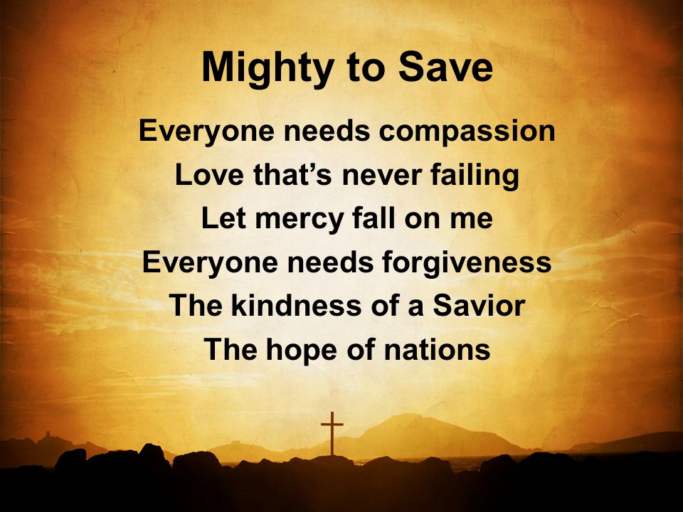Mighty to Save Everyone needs compassion Love that’s never failing Let mercy fall on me Everyone needs forgiveness The kindness of a Savior The hope of nations