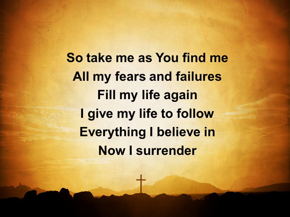 So take me as You find me All my fears and failures Fill my life again I give my life to follow Everything I believe in Now I surrender