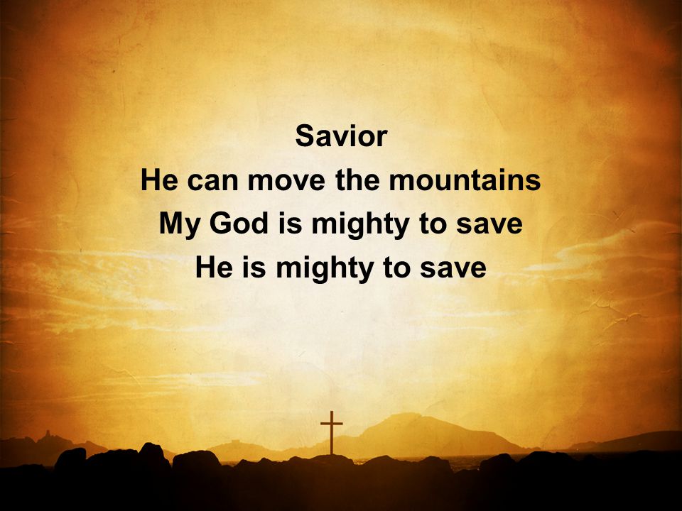 Savior He can move the mountains My God is mighty to save He is mighty to save