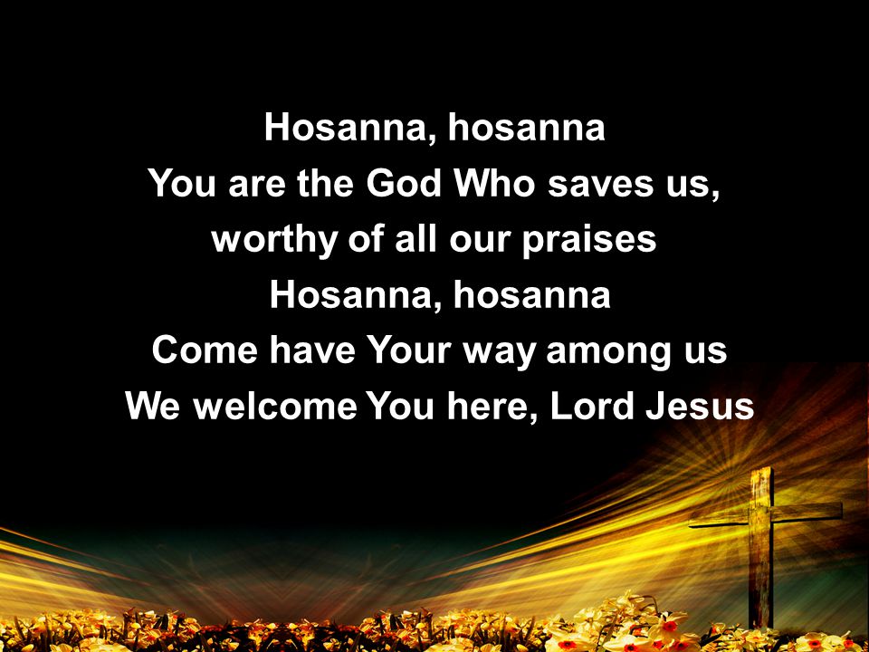 Hosanna, hosanna You are the God Who saves us, worthy of all our praises Hosanna, hosanna Come have Your way among us We welcome You here, Lord Jesus