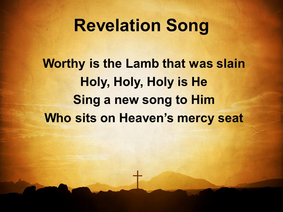 Revelation Song Worthy is the Lamb that was slain Holy, Holy, Holy is He Sing a new song to Him Who sits on Heaven’s mercy seat