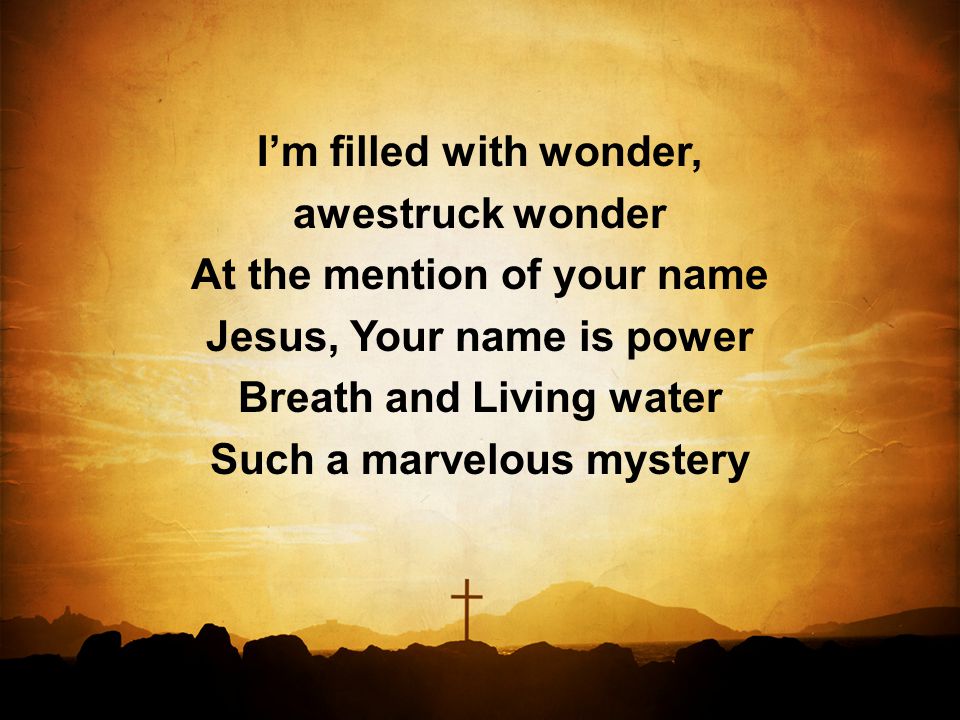 I’m filled with wonder, awestruck wonder At the mention of your name Jesus, Your name is power Breath and Living water Such a marvelous mystery