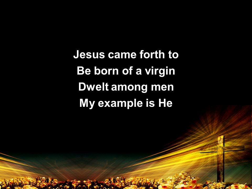 Jesus came forth to Be born of a virgin Dwelt among men My example is He Jesus came forth to Be born of a virgin Dwelt among men My example is He