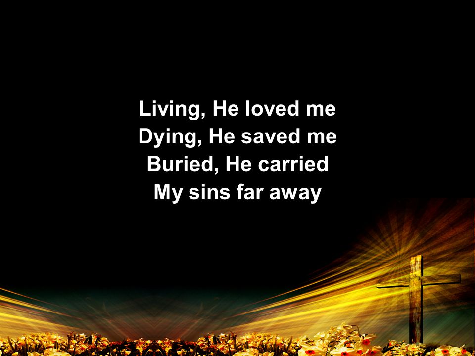 Living, He loved me Dying, He saved me Buried, He carried My sins far away Living, He loved me Dying, He saved me Buried, He carried My sins far away