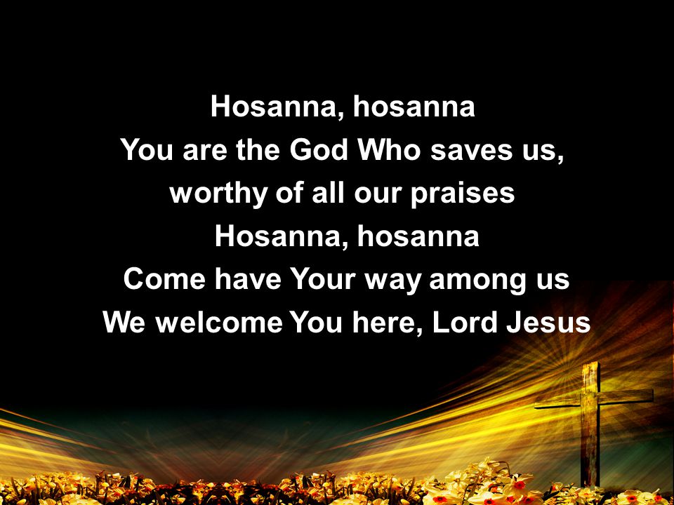 Hosanna, hosanna You are the God Who saves us, worthy of all our praises Hosanna, hosanna Come have Your way among us We welcome You here, Lord Jesus