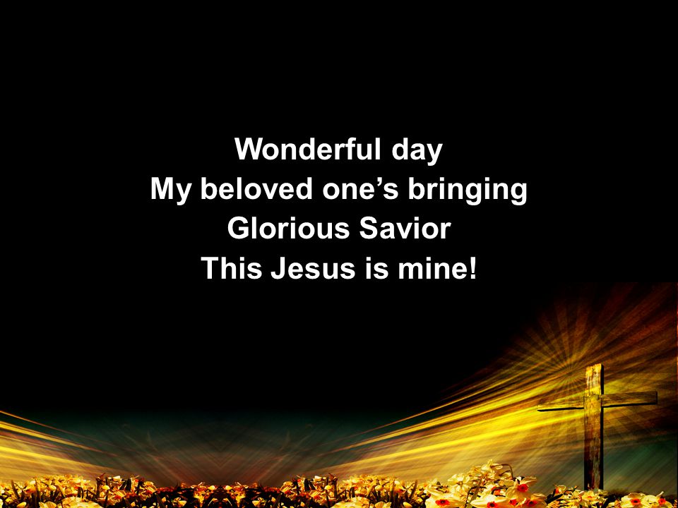 Wonderful day My beloved one’s bringing Glorious Savior This Jesus is mine.