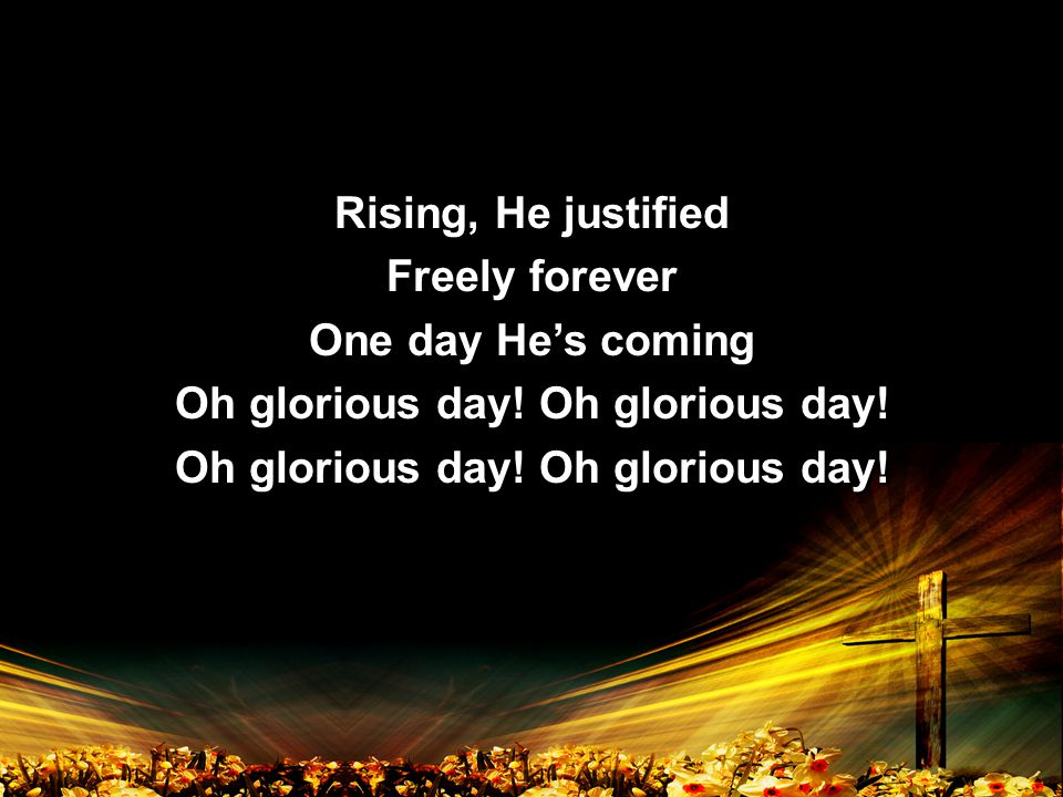 Rising, He justified Freely forever One day He’s coming Oh glorious day.