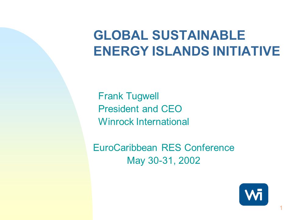 1 GLOBAL SUSTAINABLE ENERGY ISLANDS INITIATIVE Frank Tugwell President and CEO Winrock International EuroCaribbean RES Conference May 30-31, 2002