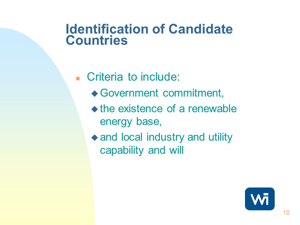 10 Identification of Candidate Countries n Criteria to include: u Government commitment, u the existence of a renewable energy base, u and local industry and utility capability and will