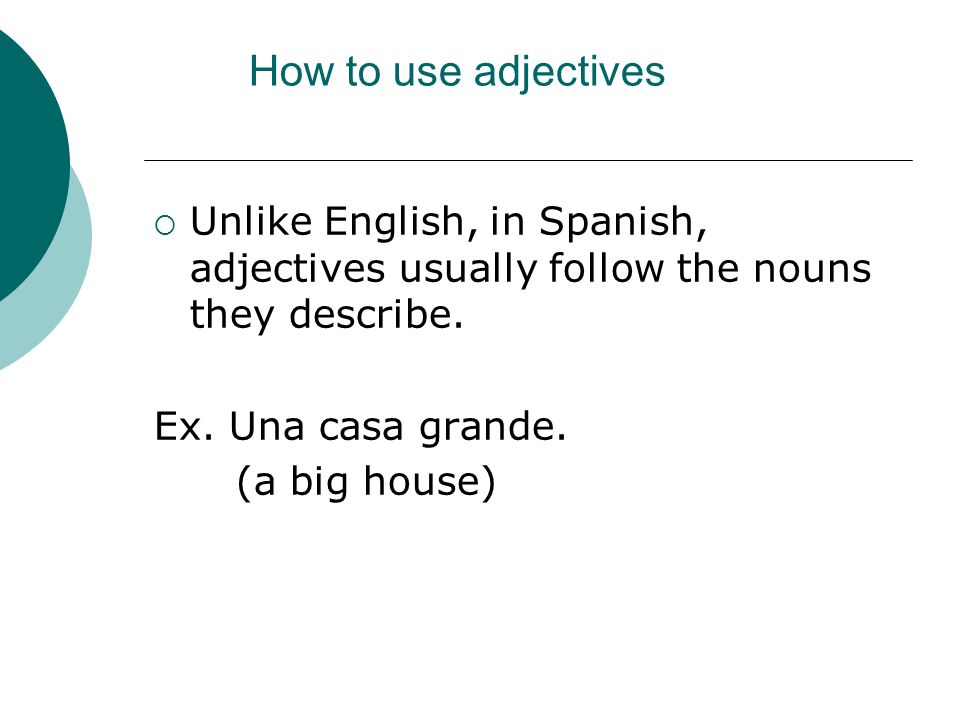 How to use adjectives  Unlike English, in Spanish, adjectives usually follow the nouns they describe.