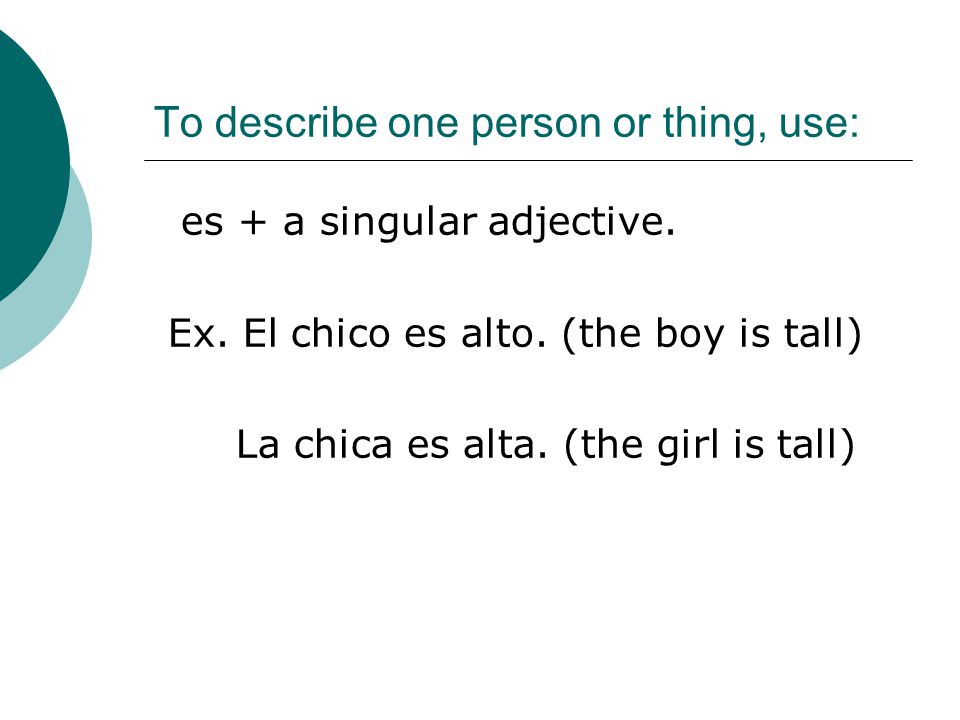 To describe one person or thing, use: es + a singular adjective.