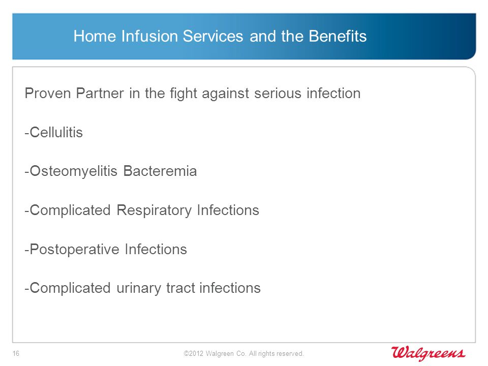 Home Infusion Services and the Benefits Proven Partner in the fight against serious infection -Cellulitis -Osteomyelitis Bacteremia -Complicated Respiratory Infections -Postoperative Infections -Complicated urinary tract infections ©2012 Walgreen Co.