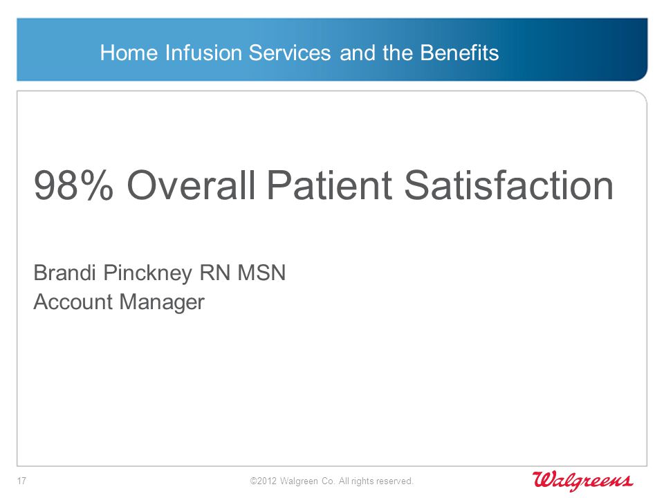 Home Infusion Services and the Benefits 98% Overall Patient Satisfaction Brandi Pinckney RN MSN Account Manager ©2012 Walgreen Co.