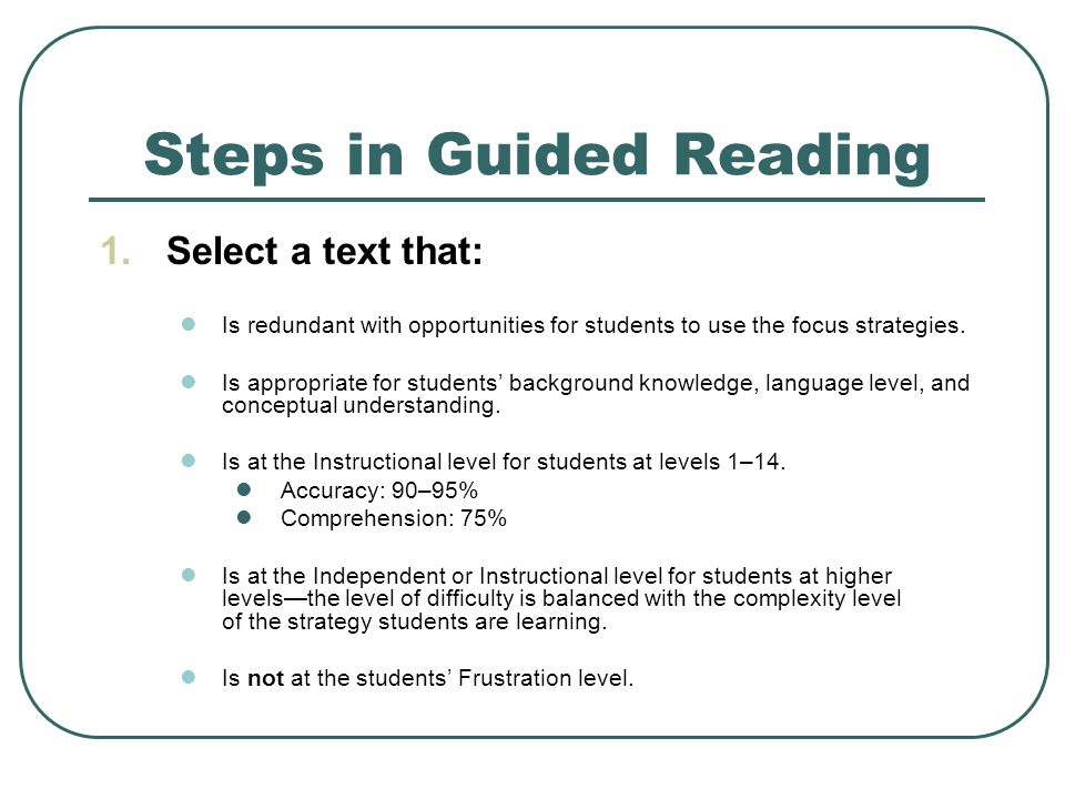 Steps in Guided Reading 1.Select a text that: Is redundant with opportunities for students to use the focus strategies.