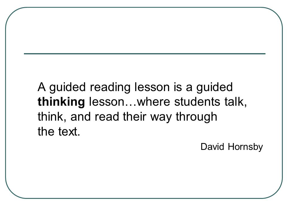 A guided reading lesson is a guided thinking lesson…where students talk, think, and read their way through the text.