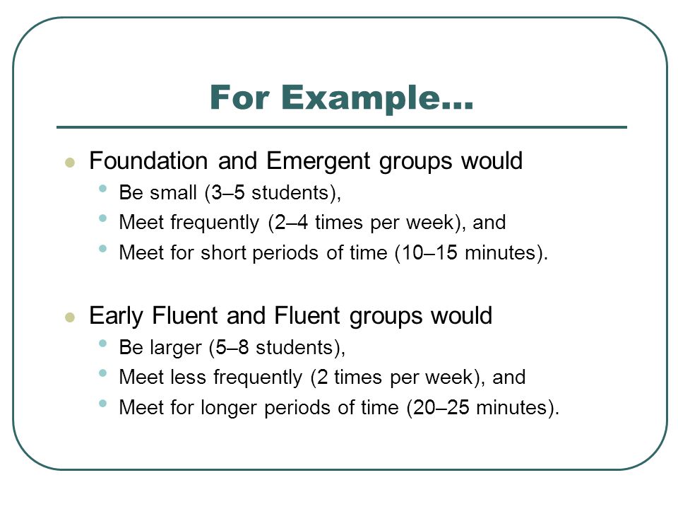 For Example… Foundation and Emergent groups would Be small (3–5 students), Meet frequently (2–4 times per week), and Meet for short periods of time (10–15 minutes).
