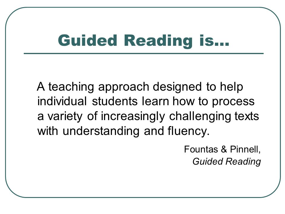 Guided Reading is… A teaching approach designed to help individual students learn how to process a variety of increasingly challenging texts with understanding and fluency.