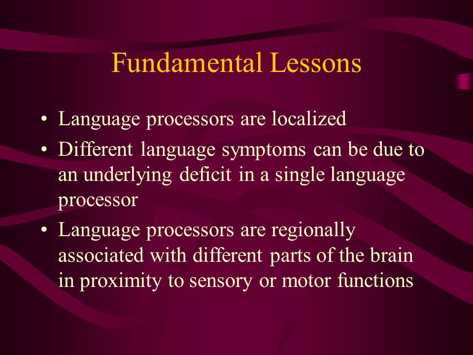 Fundamental Lessons Language processors are localized Different language symptoms can be due to an underlying deficit in a single language processor Language processors are regionally associated with different parts of the brain in proximity to sensory or motor functions