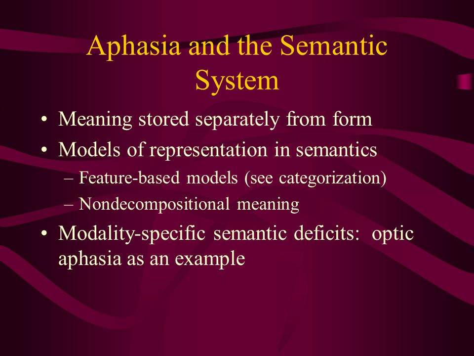 Aphasia and the Semantic System Meaning stored separately from form Models of representation in semantics –Feature-based models (see categorization) –Nondecompositional meaning Modality-specific semantic deficits: optic aphasia as an example