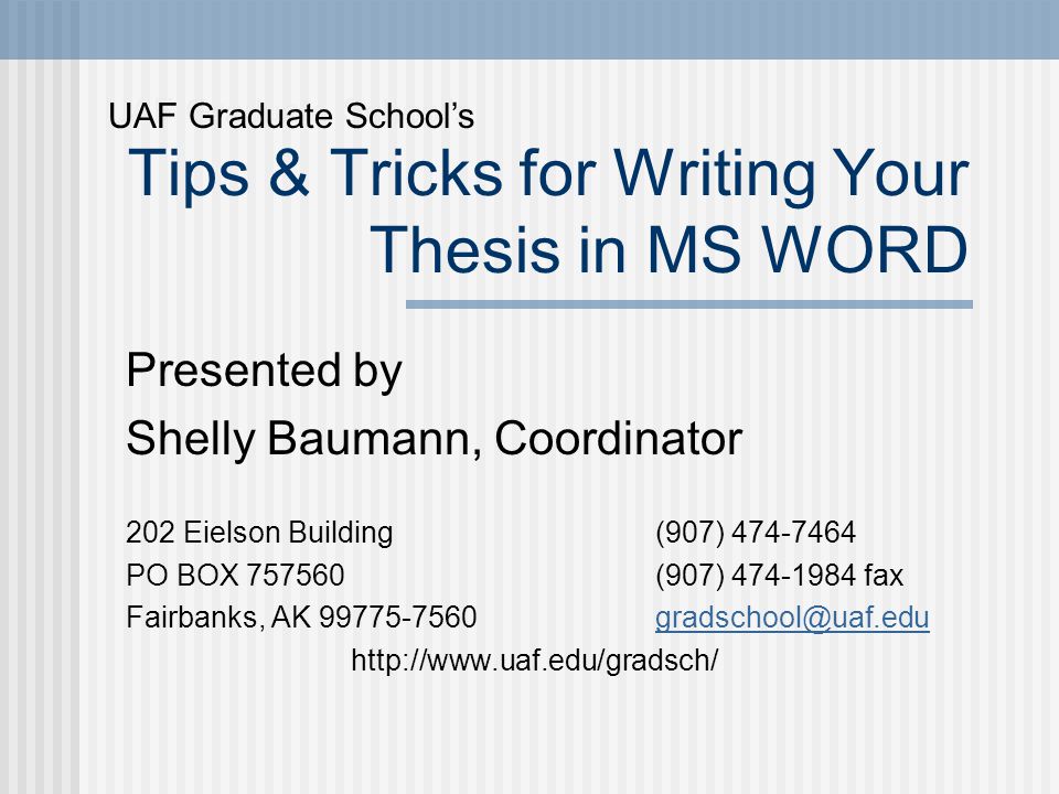 Tips & Tricks for Writing Your Thesis in MS WORD Presented by Shelly Baumann, Coordinator 202 Eielson Building (907) PO BOX (907) fax Fairbanks, AK UAF Graduate School’s