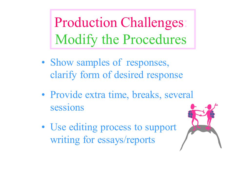 Production Challenges: Modify the Procedures Show samples of responses, clarify form of desired response Provide extra time, breaks, several sessions Use editing process to support writing for essays/reports