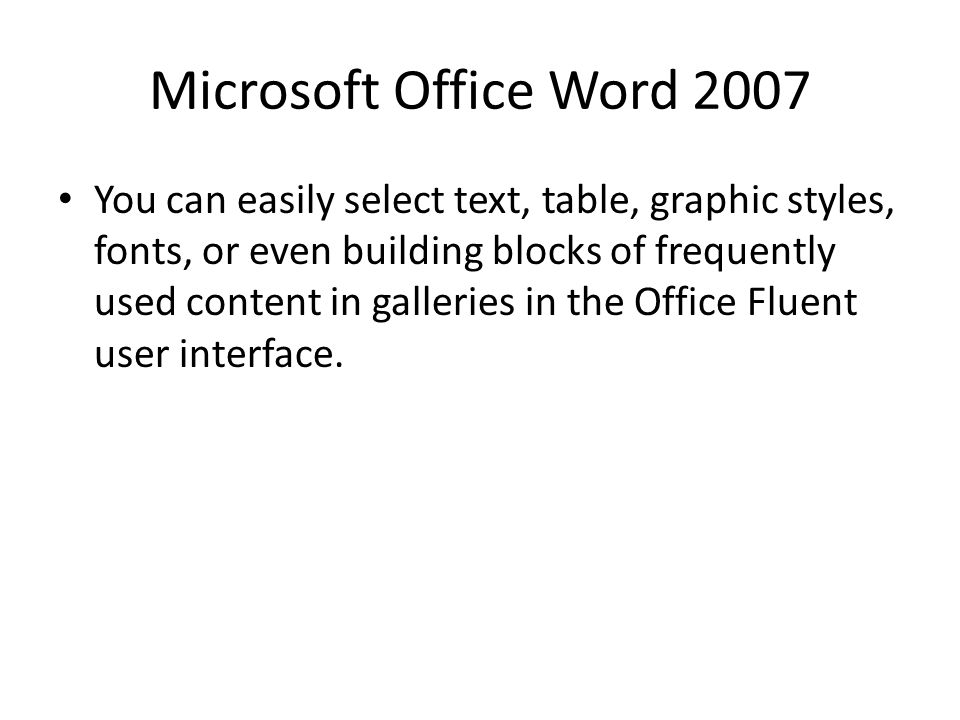 Microsoft Office Word 2007 You can easily select text, table, graphic styles, fonts, or even building blocks of frequently used content in galleries in the Office Fluent user interface.