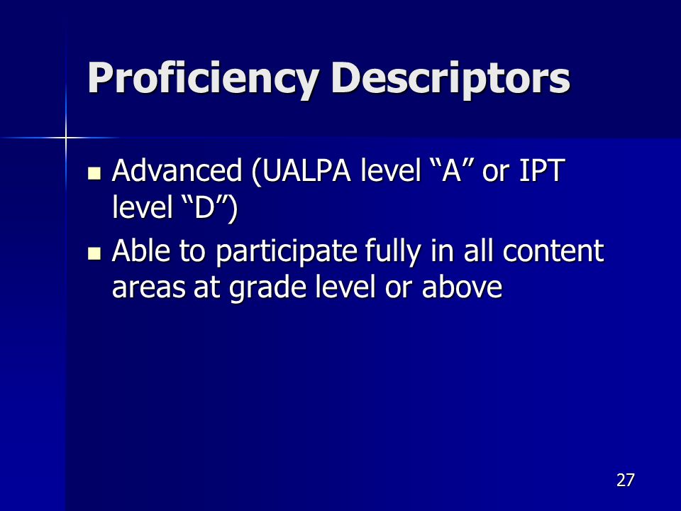 Proficiency Descriptors Advanced (UALPA level A or IPT level D ) Advanced (UALPA level A or IPT level D ) Able to participate fully in all content areas at grade level or above Able to participate fully in all content areas at grade level or above 27