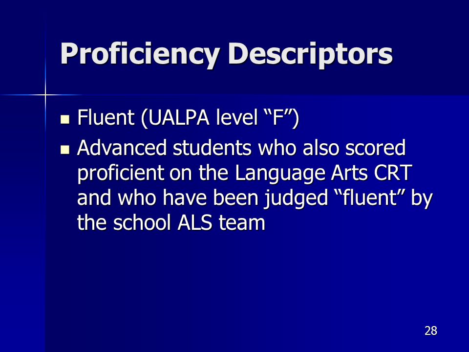 Proficiency Descriptors Fluent (UALPA level F ) Fluent (UALPA level F ) Advanced students who also scored proficient on the Language Arts CRT and who have been judged fluent by the school ALS team Advanced students who also scored proficient on the Language Arts CRT and who have been judged fluent by the school ALS team 28